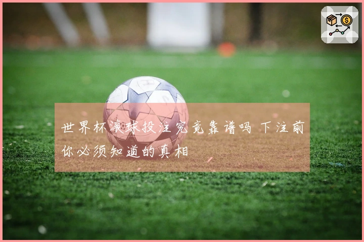 世界杯滚球投注究竟靠谱吗 下注前你必须知道的真相