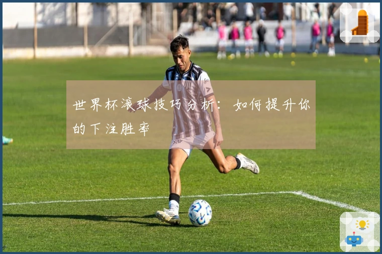 世界杯滚球技巧分析：如何提升你的下注胜率
