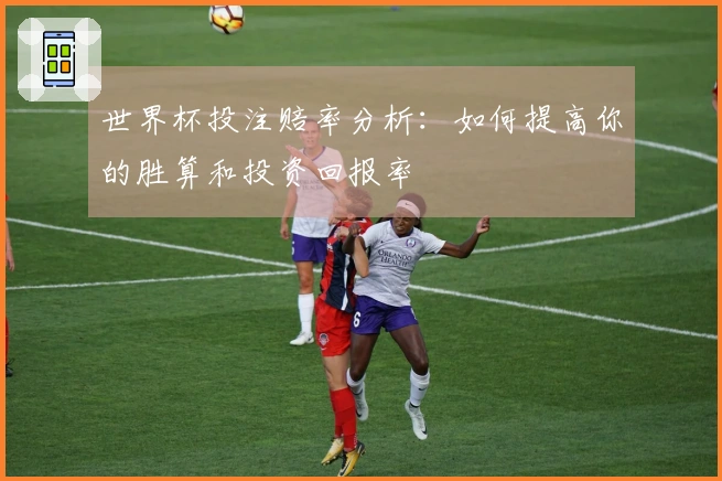 世界杯投注赔率分析：如何提高你的胜算和投资回报率