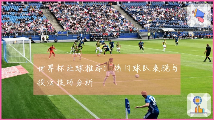 世界杯让球推荐：热门球队表现与投注技巧分析